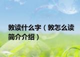 敦讀什么字（敦怎么讀簡(jiǎn)介介紹）