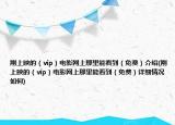 剛上映的（vip）電影網(wǎng)上那里能看到（免費(fèi)）介紹(剛上映的（vip）電影網(wǎng)上那里能看到（免費(fèi)）詳細(xì)情況如何)