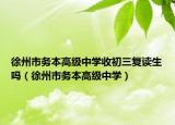 徐州市務(wù)本高級中學(xué)收初三復(fù)讀生嗎（徐州市務(wù)本高級中學(xué)）