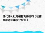 唐代詩人杜甫被稱為詩仙嗎（杜甫號(hào)稱詩仙嗎簡介介紹）