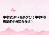 中考總分b+是多少分（中考b等級(jí)是多少分簡(jiǎn)介介紹）