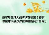 賽爾號(hào)星球大戰(zhàn)汐汐在哪里（賽爾號(hào)星球大戰(zhàn)汐汐在哪捕捉簡(jiǎn)介介紹）