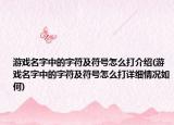 游戲名字中的字符及符號怎么打介紹(游戲名字中的字符及符號怎么打詳細(xì)情況如何)