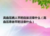 高血壓病人平時(shí)應(yīng)該注意什么（高血壓患者平時(shí)注意什么）