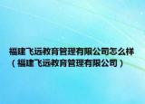 福建飛遠(yuǎn)教育管理有限公司怎么樣（福建飛遠(yuǎn)教育管理有限公司）