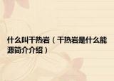什么叫干熱巖（干熱巖是什么能源簡介介紹）