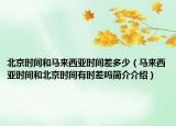北京時間和馬來西亞時間差多少（馬來西亞時間和北京時間有時差嗎簡介介紹）
