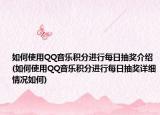 如何使用QQ音樂積分進行每日抽獎介紹(如何使用QQ音樂積分進行每日抽獎詳細情況如何)