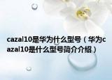 cazal10是華為什么型號（華為cazal10是什么型號簡介介紹）