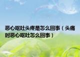 惡心嘔吐頭疼是怎么回事（頭痛時(shí)惡心嘔吐怎么回事）
