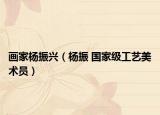畫家楊振興（楊振 國家級(jí)工藝美術(shù)員）
