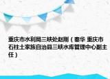 重慶市水利局三峽處趙剛（秦華 重慶市石柱土家族自治縣三峽水庫(kù)管理中心副主任）