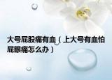 大號屁股痛有血（上大號有血怕屁眼痛怎么辦）