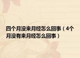 四個(gè)月沒來月經(jīng)怎么回事（4個(gè)月沒有來月經(jīng)怎么回事）