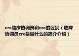 crc臨床協(xié)調(diào)員和cra的區(qū)別（臨床協(xié)調(diào)員crc是做什么的簡介介紹）