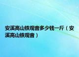 安溪高山鐵觀(guān)音多少錢(qián)一斤（安溪高山鐵觀(guān)音）