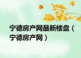 寧德房產(chǎn)網(wǎng)最新樓盤（寧德房產(chǎn)網(wǎng)）