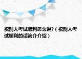 祝別人考試順利怎么說?（祝別人考試順利的話簡(jiǎn)介介紹）
