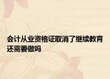 會計從業(yè)資格證取消了繼續(xù)教育還需要做嗎