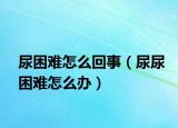 尿困難怎么回事（尿尿困難怎么辦）