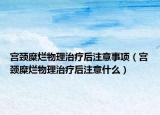 宮頸糜爛物理治療后注意事項(xiàng)（宮頸糜爛物理治療后注意什么）