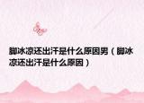 腳冰涼還出汗是什么原因男（腳冰涼還出汗是什么原因）