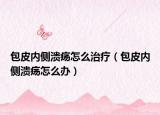 包皮內(nèi)側(cè)潰瘍怎么治療（包皮內(nèi)側(cè)潰瘍怎么辦）