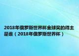 2018年俄羅斯世界杯金球獎(jiǎng)的得主是誰(shuí)（2018年俄羅斯世界杯）