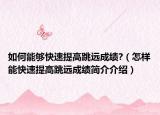 如何能夠快速提高跳遠(yuǎn)成績(jī)?（怎樣能快速提高跳遠(yuǎn)成績(jī)簡(jiǎn)介介紹）