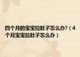 四個(gè)月的寶寶拉肚子怎么辦?（4個(gè)月寶寶拉肚子怎么辦）