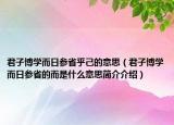 君子博學(xué)而日參省乎己的意思（君子博學(xué)而日參省的而是什么意思簡(jiǎn)介介紹）