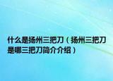 什么是揚州三把刀（揚州三把刀是哪三把刀簡介介紹）