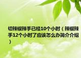 切辣椒辣手已經(jīng)10個(gè)小時(shí)（辣椒辣手12個(gè)小時(shí)了應(yīng)該怎么辦簡(jiǎn)介介紹）