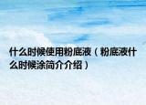 什么時(shí)候使用粉底液（粉底液什么時(shí)候涂簡(jiǎn)介介紹）