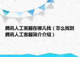 騰訊人工客服在哪兒找（怎么找到騰訊人工客服簡介介紹）