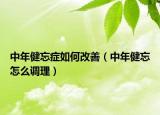 中年健忘癥如何改善（中年健忘怎么調(diào)理）