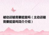 被動(dòng)運(yùn)輸需要能量嗎（主動(dòng)運(yùn)輸需要能量嗎簡(jiǎn)介介紹）