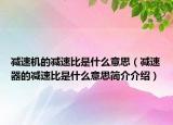 減速機(jī)的減速比是什么意思（減速器的減速比是什么意思簡(jiǎn)介介紹）