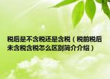 稅后是不含稅還是含稅（稅前稅后未含稅含稅怎么區(qū)別簡介介紹）
