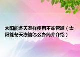 太陽能冬天怎樣使用不凍管道（太陽能冬天凍管怎么辦簡(jiǎn)介介紹）