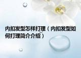 內(nèi)扣發(fā)型怎樣打理（內(nèi)扣發(fā)型如何打理簡介介紹）