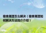 宿舍潮濕怎么解決（宿舍潮濕如何解決方法簡介介紹）