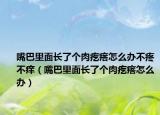 嘴巴里面長了個肉疙瘩怎么辦不疼不癢（嘴巴里面長了個肉疙瘩怎么辦）
