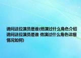 請問這位演員是誰(他演過什么角色介紹 請問這位演員是誰 他演過什么角色詳細(xì)情況如何)