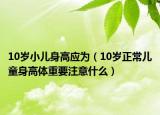 10歲小兒身高應(yīng)為（10歲正常兒童身高體重要注意什么）