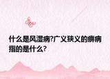 什么是風濕病?廣義狹義的痹病指的是什么?