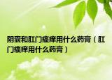 陰囊和肛門瘙癢用什么藥膏（肛門瘙癢用什么藥膏）