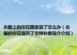 衣服上的印花圖案裂了怎么辦（衣服的印花裂開了怎樣補救簡介介紹）