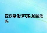 亞鐵氰化鉀可以加鹽吃嗎