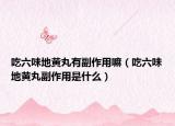 吃六味地黃丸有副作用嘛（吃六味地黃丸副作用是什么）